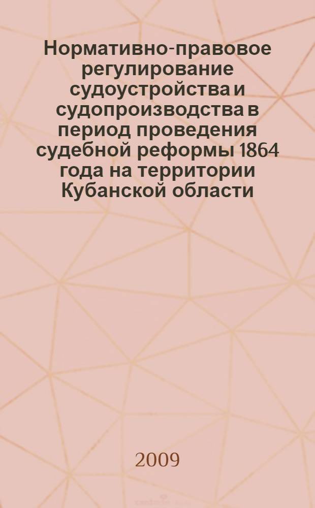 Нормативно-правовое регулирование судоустройства и судопроизводства в период проведения судебной реформы 1864 года на территории Кубанской области : монография