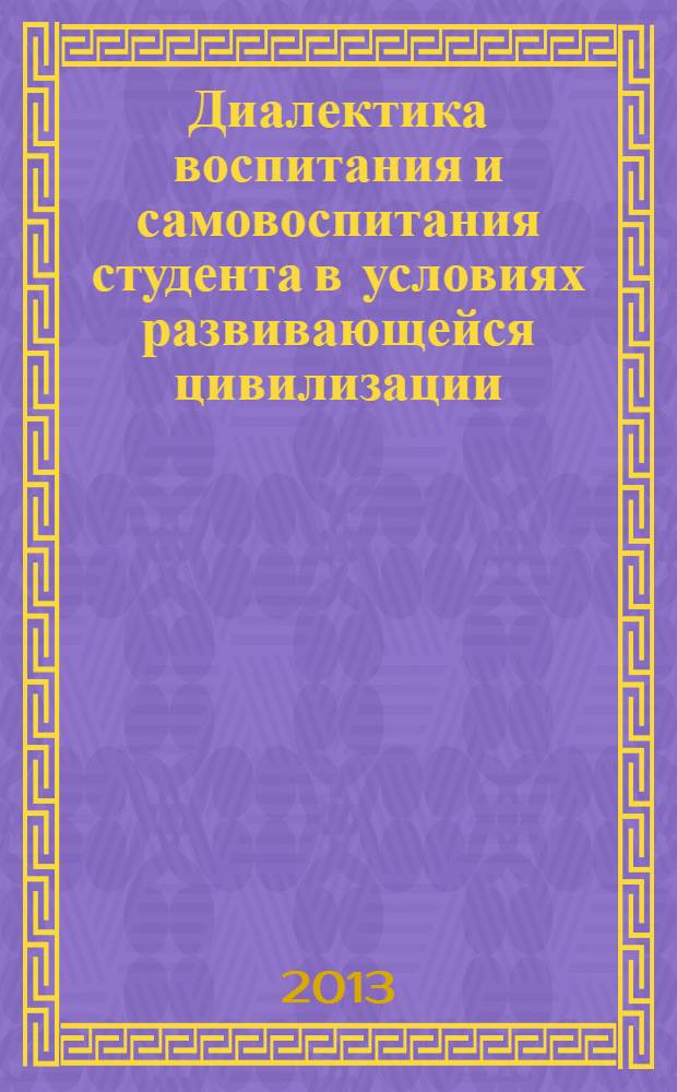 Диалектика воспитания и самовоспитания студента в условиях развивающейся цивилизации : сборник материалов Всероссийской научно-практической заочной конференции, Москва, 15 октября - 14 декабря 2012 года