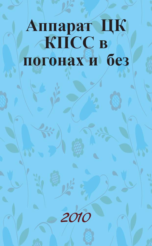 Аппарат ЦК КПСС в погонах и без : некоторые вопросы обороны, госбезопасности, правоохранительной деятельности в ЦК КПСС : (40-е-начало 90-х годов XX века)