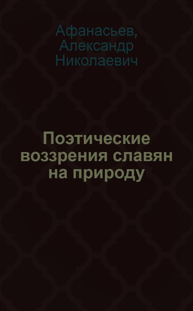 Поэтические воззрения славян на природу : опыт сравнительного изучения славянских преданий и верований в связи с мифическими сказаниями других родственных народов : в 3 т.