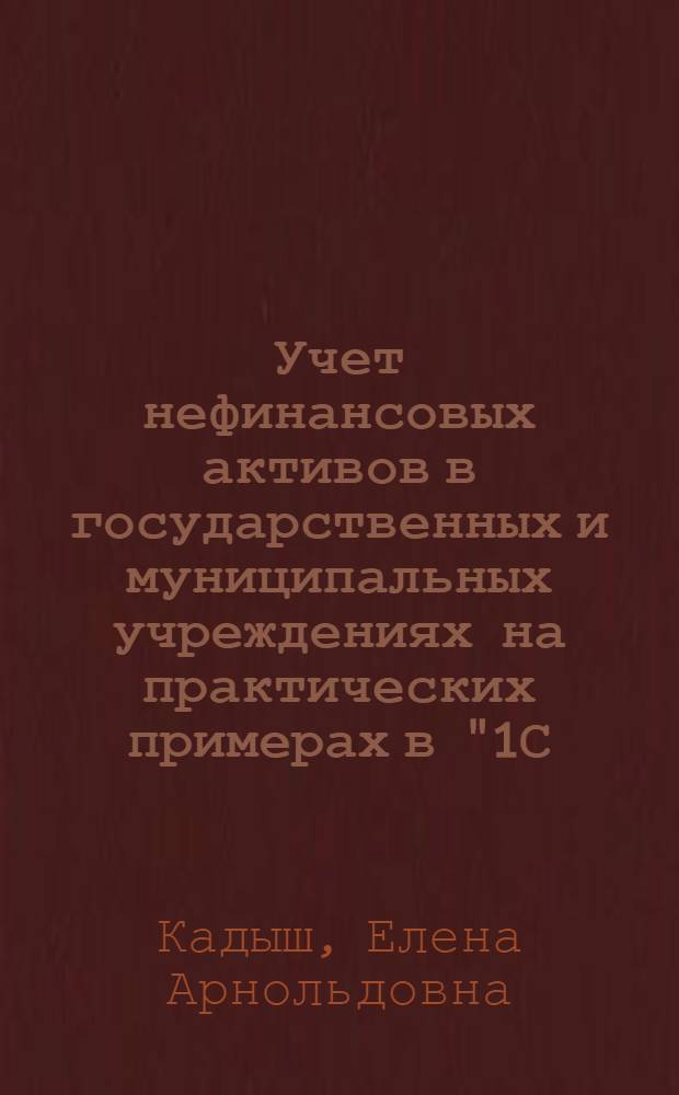 Учет нефинансовых активов в государственных и муниципальных учреждениях на практических примерах в "1С: Бухгалтерии государственного учреждения 8" : : 1С: Бухгалтерский и налоговый консалтинг : учебные материалы : пособие
