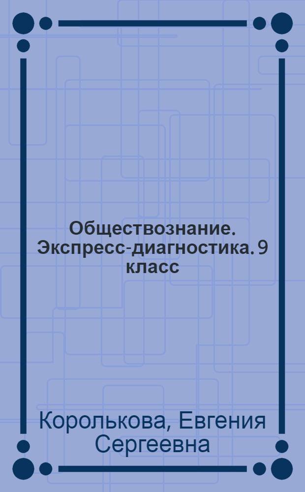 Обществознание. Экспресс-диагностика. 9 класс : 48 проверочных работ для текущего контроля по всем темам курса, дополнительные задания повышенной сложности, ответы