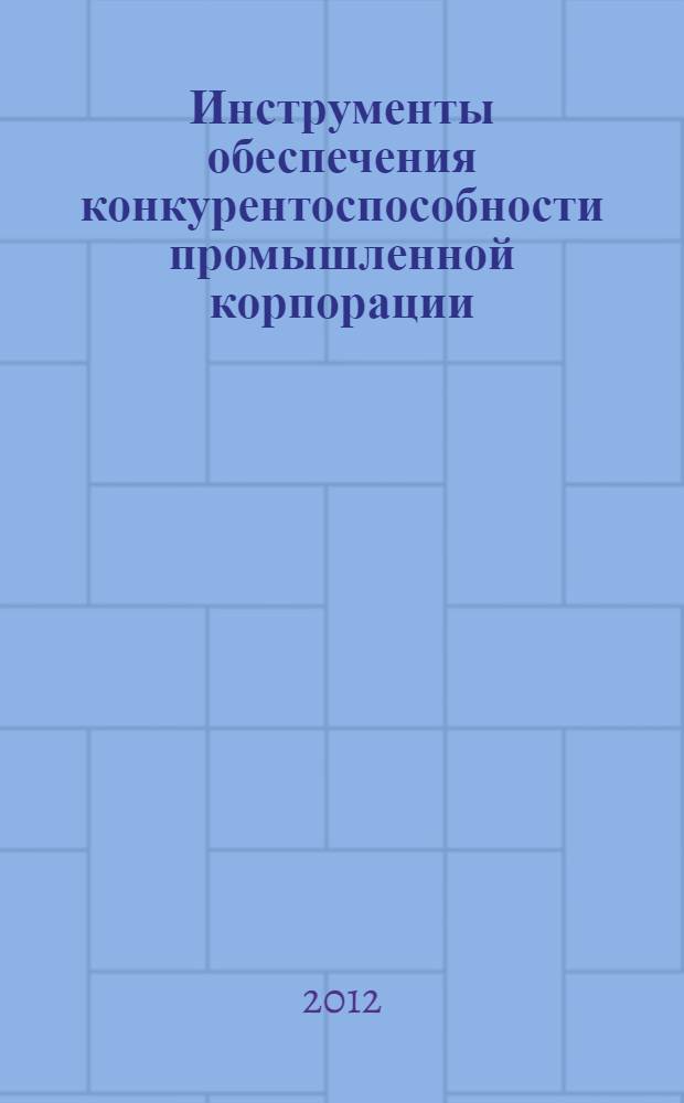 Инструменты обеспечения конкурентоспособности промышленной корпорации : монография