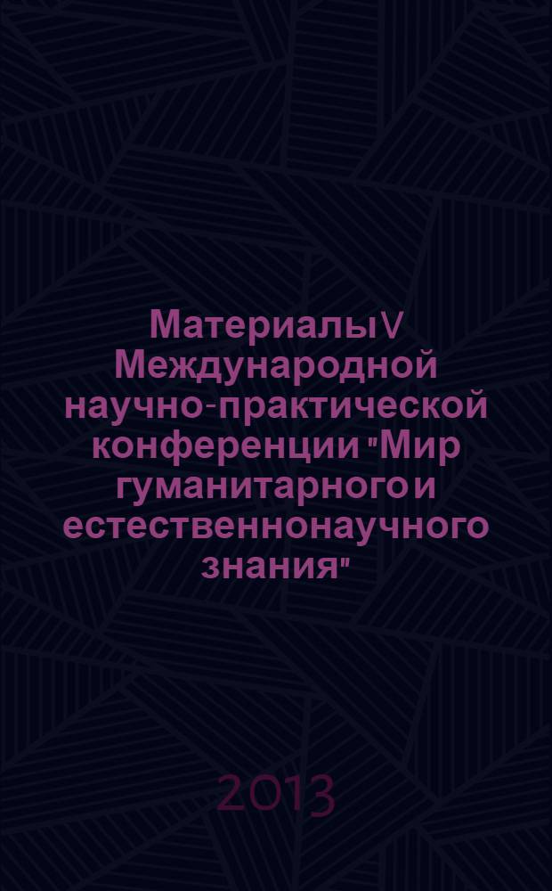 Материалы V Международной научно-практической конференции "Мир гуманитарного и естественнонаучного знания", г. Краснодар, 20 мая 2013 г.