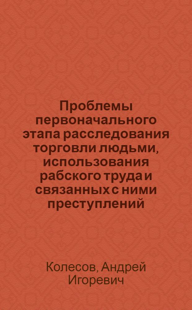 Проблемы первоначального этапа расследования торговли людьми, использования рабского труда и связанных с ними преступлений : автореферат диссертации на соискание ученой степени к. ю. н. : специальность 12.00.09 <Уголовный процесс; криминалистика и судебная экспертиза; оперативно-розыскная деятельность>
