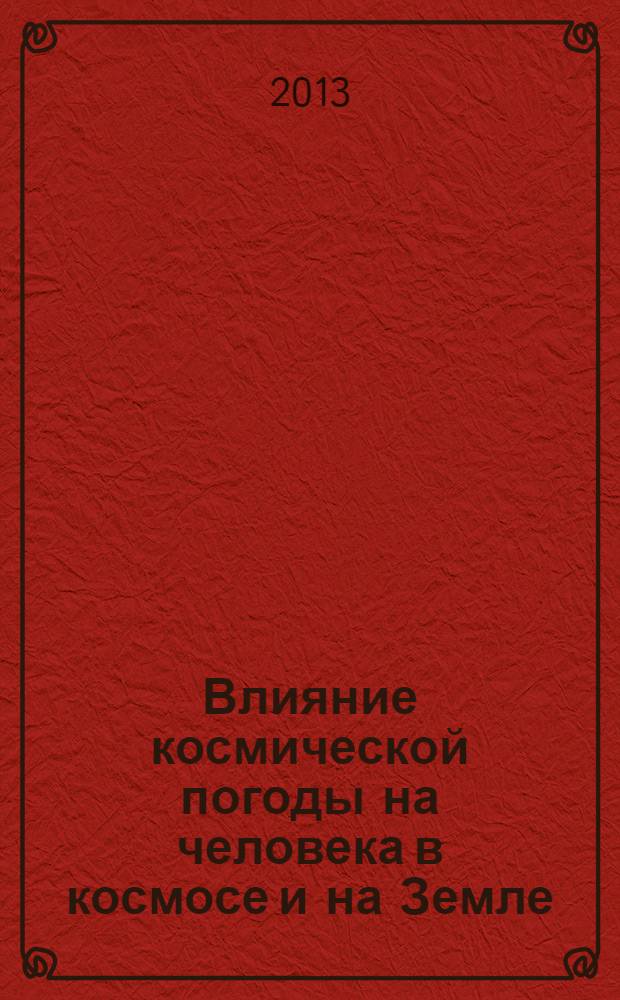 Влияние космической погоды на человека в космосе и на Земле = Space weather effects on humans in Space and on Earth : Международная конференция, 4-8 июня, 2012 : труды Международной конференции : в 2 т