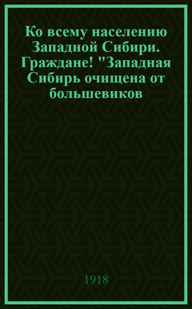 Ко всему населению Западной Сибири. Граждане! "Западная Сибирь очищена от большевиков...", 1 июня 1918 г.