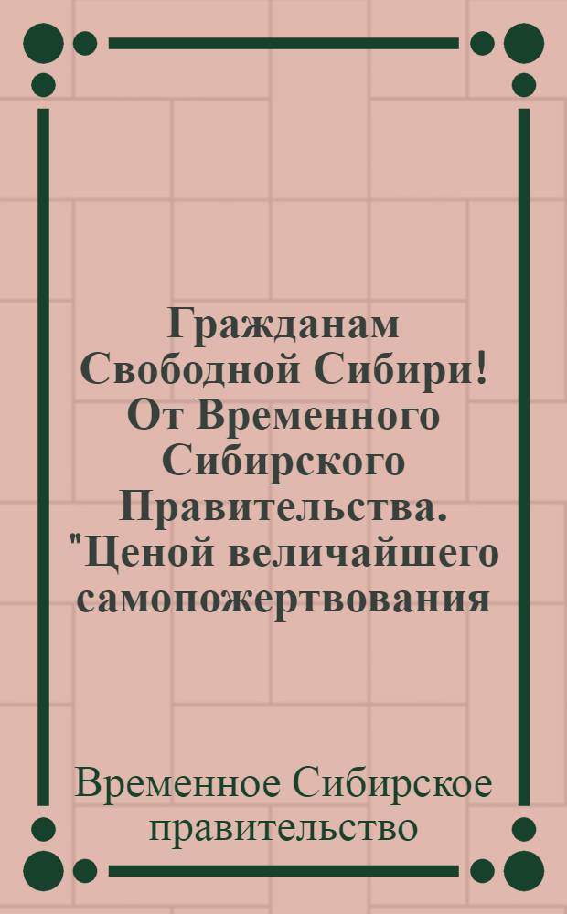 Гражданам Свободной Сибири! От Временного Сибирского Правительства. "Ценой величайшего самопожертвования, кровью лучших сынов своих..."