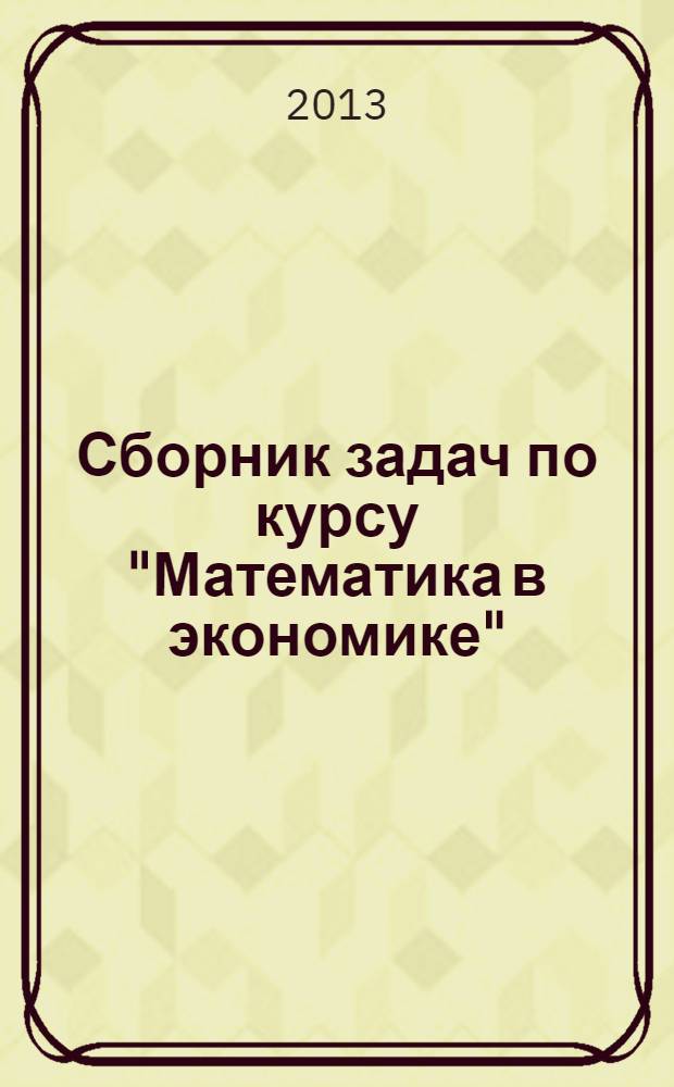 Сборник задач по курсу "Математика в экономике" : учебное пособие для студентов, обучающихся по специальностям: "Бухгалтерский учет, анализ и аудит", "Финансы и кредит", "Налоги и налогообложение" и "Мировая экономика" : в 3 ч.