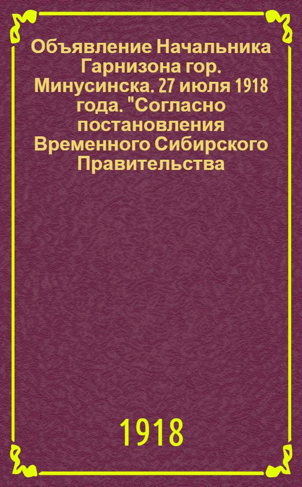 Объявление Начальника Гарнизона гор. Минусинска. 27 июля 1918 года. "Согласно постановления Временного Сибирского Правительства, сообщенного мне телеграммой Ачинского Уездного Воинского Начальника..."