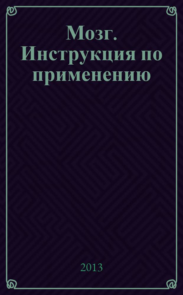 Мозг. Инструкция по применению : как использовать свои возможности по максимуму и без перегрузок : перевод с английского