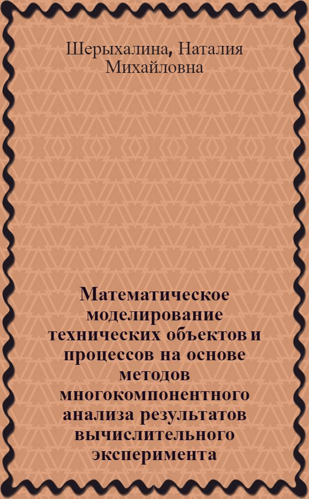 Математическое моделирование технических объектов и процессов на основе методов многокомпонентного анализа результатов вычислительного эксперимента : автореф. дис. на соиск. учен. степ. д. т. н. : специальность 05.13.18 <Математическое моделирование, численные методы и комплексы программ>