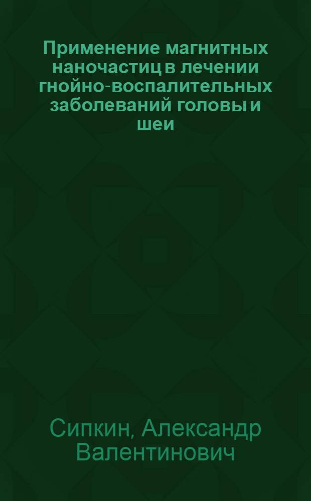 Применение магнитных наночастиц в лечении гнойно-воспалительных заболеваний головы и шеи : (экспериментально-клиническое исследование) : автореф. дис. на соиск. учен. степ. к. м. н. : специальность 14.01.17 <Хирургия>