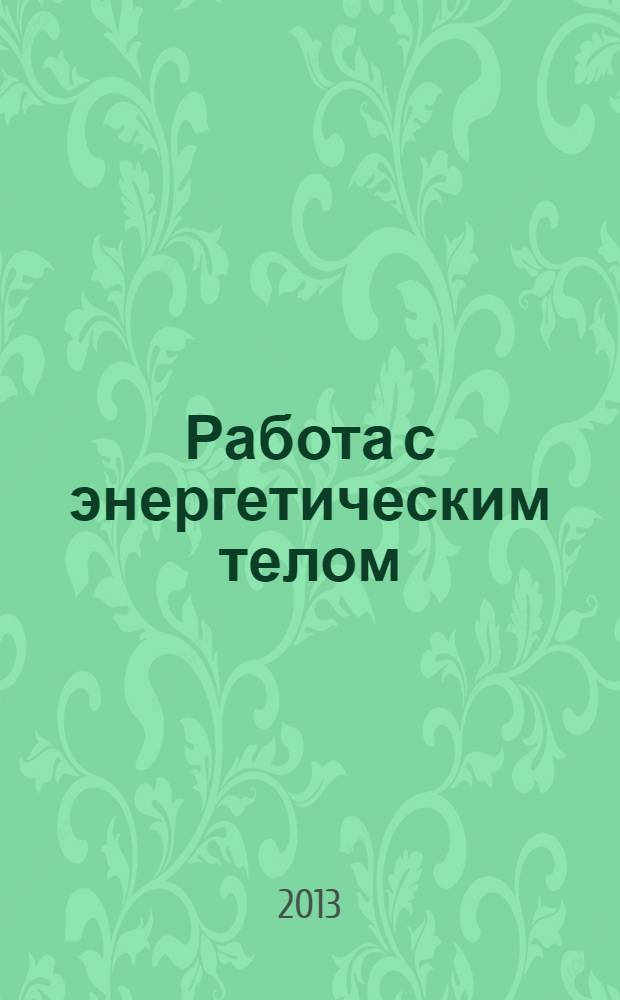 Работа с энергетическим телом : эффективные техники омоложения, исцеления и развития экстрасенсорных способностей