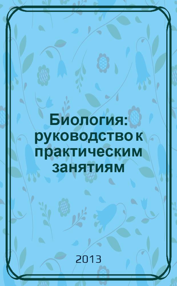 Биология : руководство к практическим занятиям : учебное пособие для студентов, обучающихся в учреждениях высшего профессионального образования по специальности 060105.65 "Стоматология" по дисциплине "Биология с экологией"