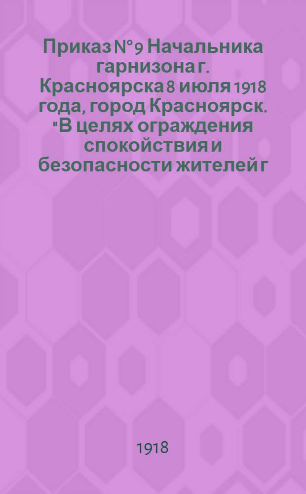 Приказ N° 9 Начальника гарнизона г. Красноярска 8 июля 1918 года, город Красноярск. "В целях ограждения спокойствия и безопасности жителей г. Красноярска..."