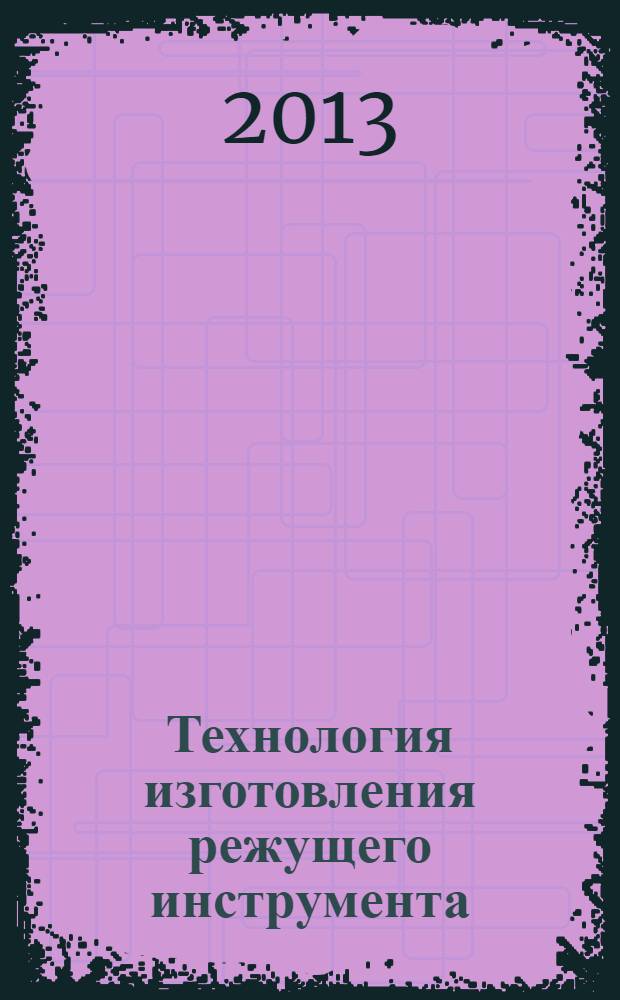 Технология изготовления режущего инструмента : учебное пособие для студентов высших учебных заведений, обучающихся по направлению подготовки 151900 "Конструкторско-технологическое обеспечение машиностроительных производств"