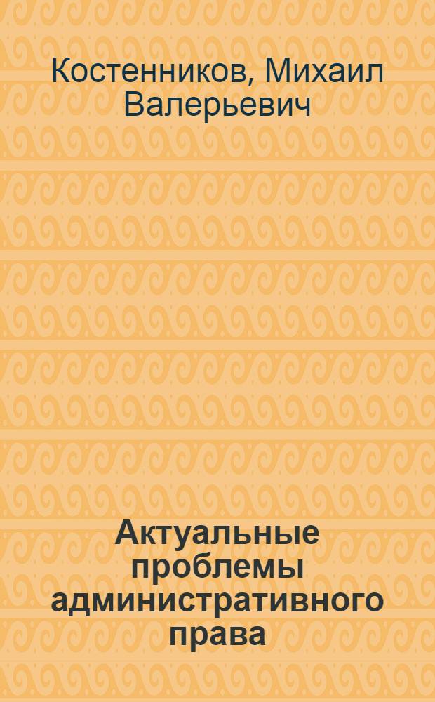 Актуальные проблемы административного права : учебник для студентов высших учебных заведений, обучающихся по специальности (030501) "Юриспруденция" ; по научной специальности 12.00.14 "Административное право: административный процесс"