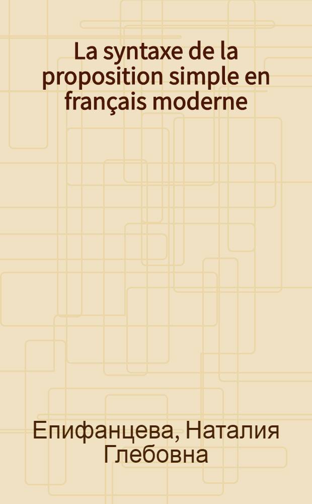 La syntaxe de la proposition simple en français moderne : учебное пособие по теоретической грамматике современного французского языка