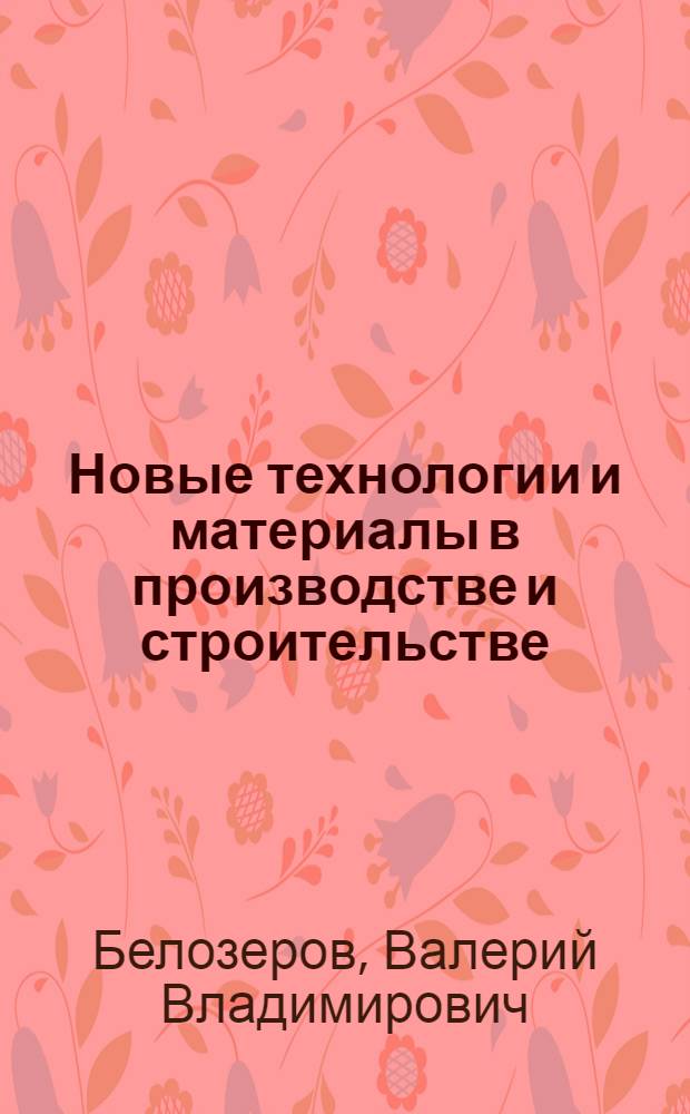 Новые технологии и материалы в производстве и строительстве: вопросы проектирования, разработки и внедрения : монография
