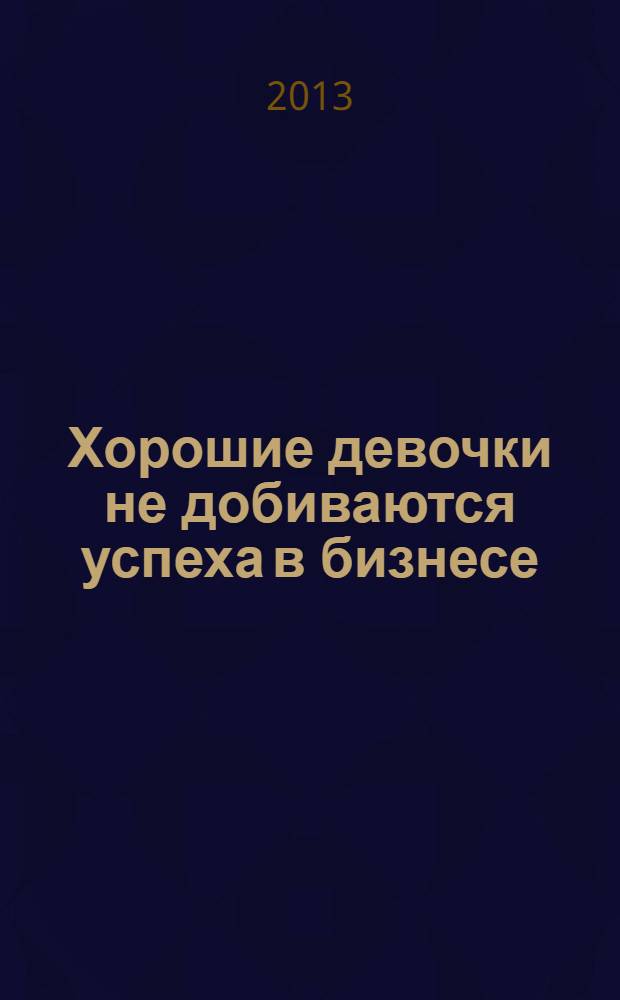 Хорошие девочки не добиваются успеха в бизнесе : сотня подсознательных ошибок, вредящих карьере женщины