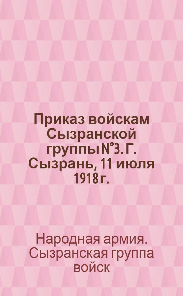 Приказ войскам Сызранской группы N°3. Г. Сызрань, 11 июля 1918 г.