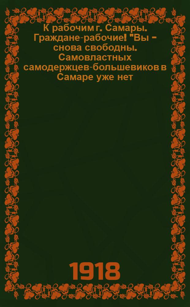 К рабочим г. Самары. Граждане-рабочие! "Вы - снова свободны. Самовластных самодержцев-большевиков в Самаре уже нет..."