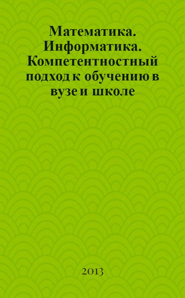 Математика. Информатика. Компетентностный подход к обучению в вузе и школе : материалы Всероссийской научно-практической конференции, г. Курган, 22-23 апреля 2013 года