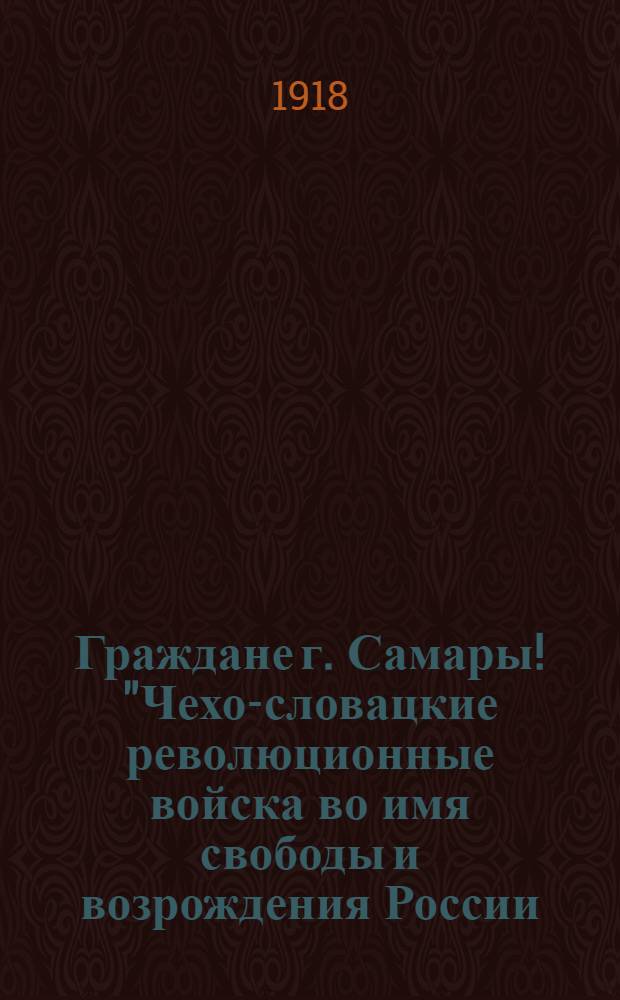 Граждане г. Самары! "Чехо-словацкие революционные войска во имя свободы и возрождения России..."