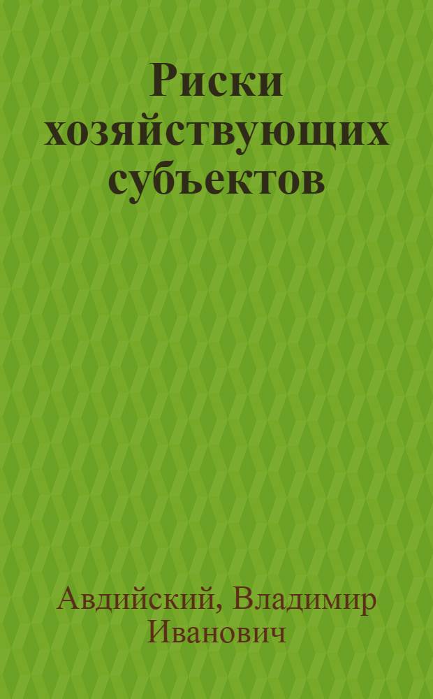 Риски хозяйствующих субъектов: теоретические основы, методология анализа, прогнозирования и управления : учебное пособие : для студентов, занимающихся по программе бакалавриата по профилям "Управление рисками компании" и "Экономическая безопасность хозяйственной деятельности по направлению "Экономика"
