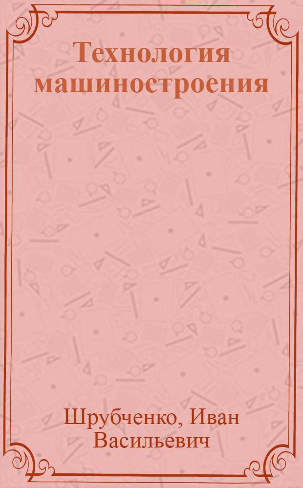 Технология машиностроения : лабораторный практикум : учебное пособие для студентов направления бакалавриата 151900 "Конструкторско-технологическое обеспечение машиностроительных производств" и специальностей 151001 - Технология машиностроения, 151003 - Инструментальные системы машиностроительных производств