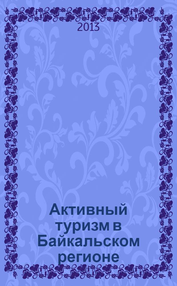 Активный туризм в Байкальском регионе: история, реальность и перспективы = Active tourism in the Baikal region: history, reality and prospects : материалы Всероссийской научно-практической конференции (с международным участием), посвященной Году туризма в Республике Бурятия (Улан-Удэ, 3 апреля 2013 г.)
