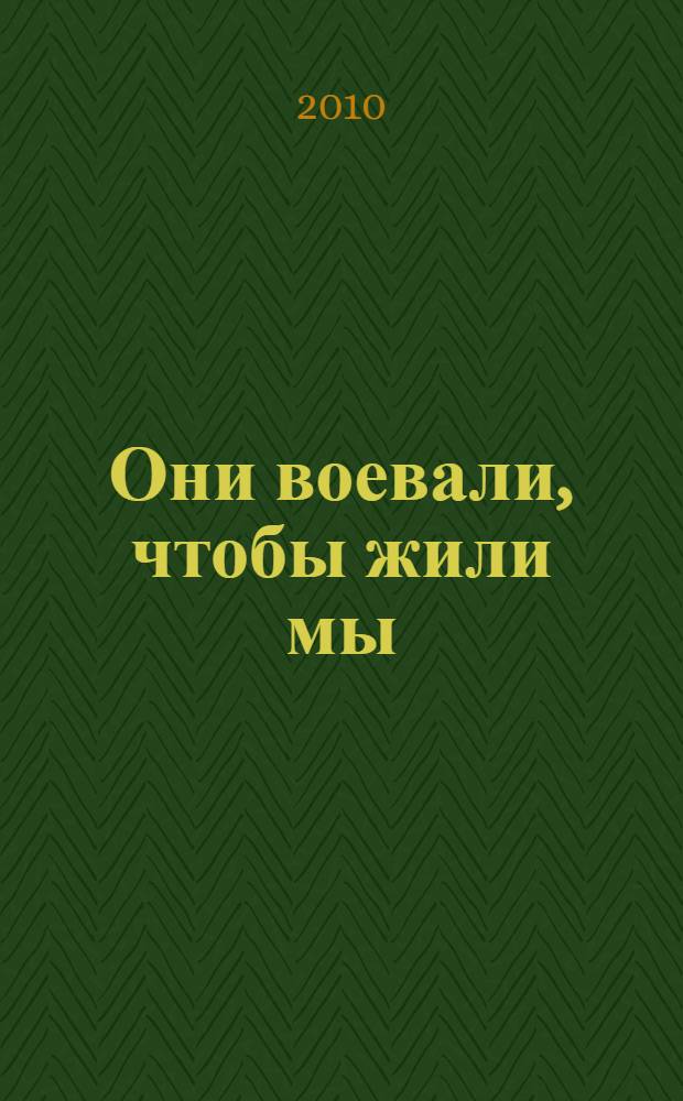 Они воевали, чтобы жили мы : 65-летию Великой Победы посвящается, 1945-2010