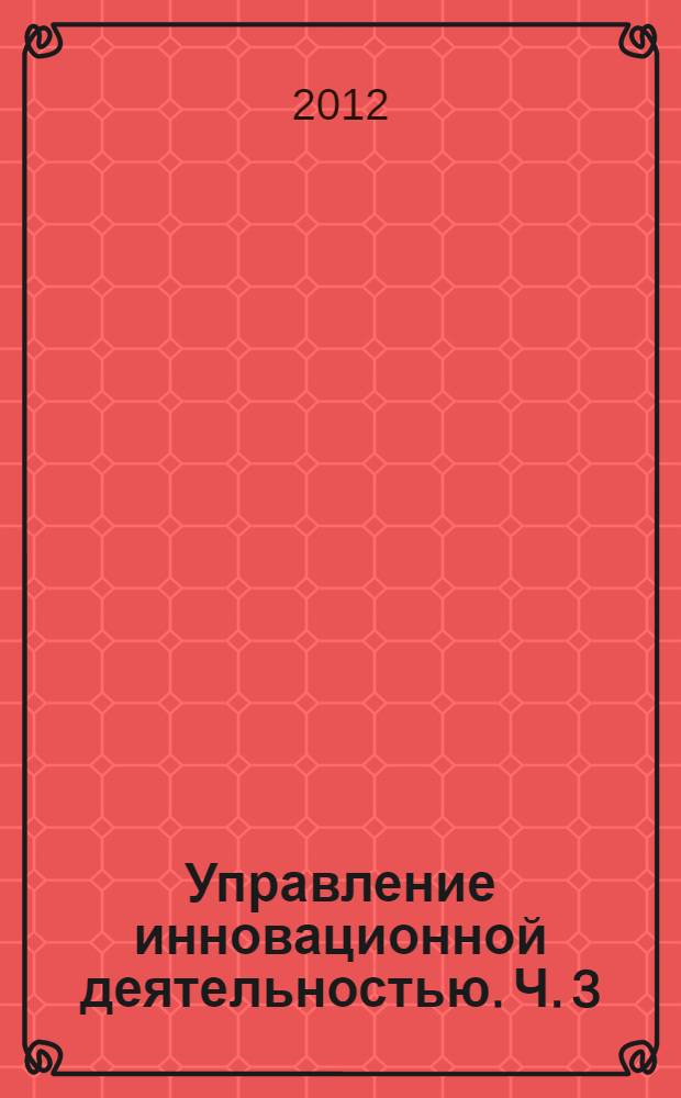 Управление инновационной деятельностью. Ч. 3 : Организация подготовки специалистов для инновационной экономики
