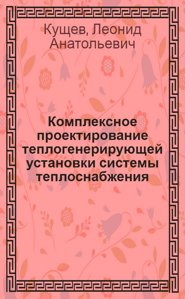 Комплексное проектирование теплогенерирующей установки системы теплоснабжения : учебное пособие для студентов специальности 270109 - Теплогазоснабжение и вентиляция специализации "Теплоснабжение, газоснабжение и теплогенерирующие установки" и направления бакалавриата 270800 "Строительство" профиля подготовки "Теплогазоснабжение и вентиляция"