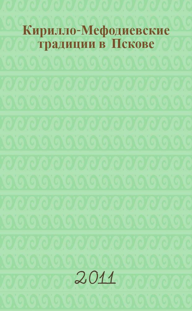 Кирилло-Мефодиевские традиции в Пскове : материалы круглого стола 19 мая 2011 года в Псковской областной универсальной научной библиотеке