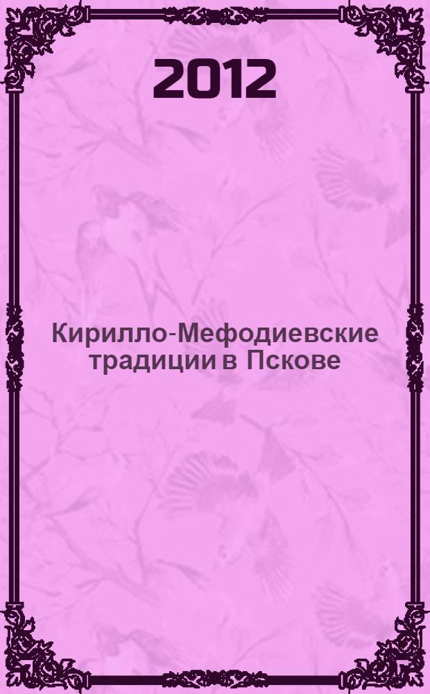 Кирилло-Мефодиевские традиции в Пскове : материалы чтений 24 мая 2012 года в Псковской областной универсальной научной библиотеке