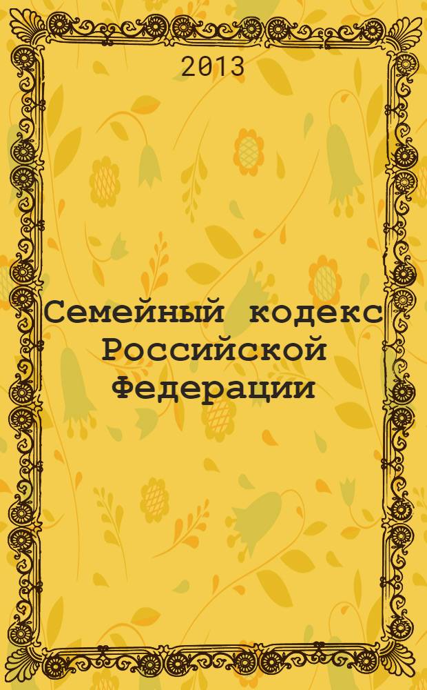 Семейный кодекс Российской Федерации : текст с изменениями и дополнениями на 25 июня 2013 года : от 29 декабря 1995 года N° 223-ФЗ : принят Государственной Думой 8 декабря 1995 года : Федеральный закон от 12 ноября 2012 г. N° 183-ФЗ ... Федеральный закон от 15 ноября 1997 г. N° 140-ФЗ