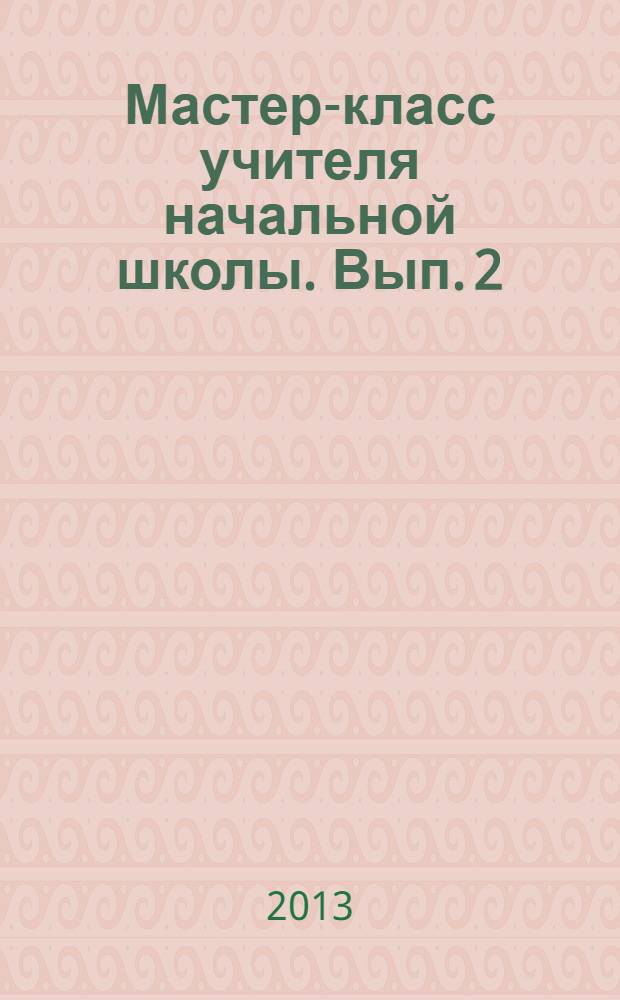 Мастер-класс учителя начальной школы. Вып. 2 : Разработка нестандартных уроков. Материалы для воспитательной работы. Сценарии коллективных творческих дел