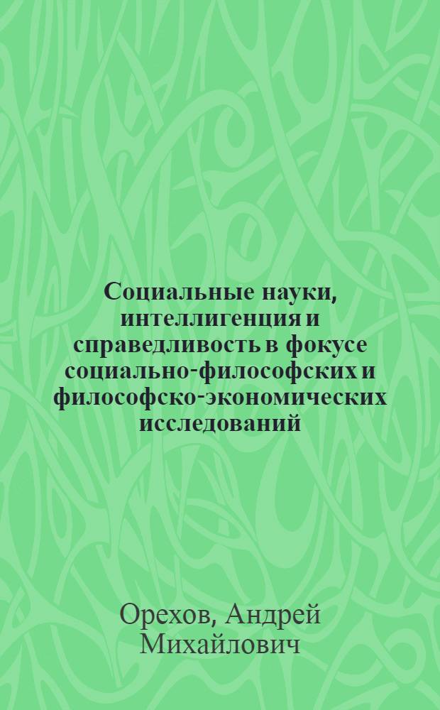 Социальные науки, интеллигенция и справедливость в фокусе социально-философских и философско-экономических исследований : монография
