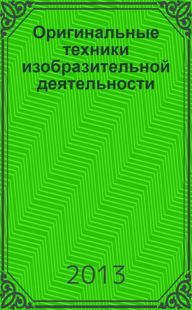 Оригинальные техники изобразительной деятельности : 60 занятий с детьми 5-7 лет : пособие для воспитателей и внимательных родителей