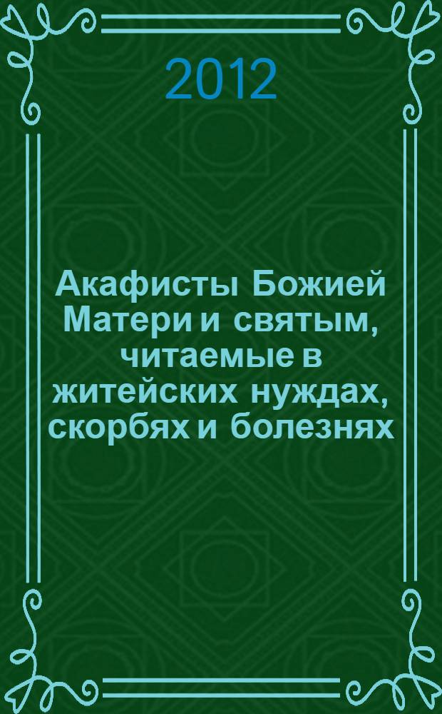 Акафисты Божией Матери и святым, читаемые в житейских нуждах, скорбях и болезнях