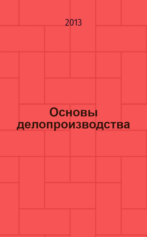 Основы делопроизводства : учебное пособие : для студентов, обучающихся по специальностям 080504 - Государственное и муниципальное управление, 080505 - Управление персоналом