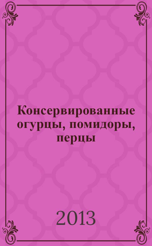 Консервированные огурцы, помидоры, перцы : соление, маринование, квашение, мочение