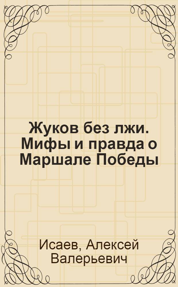 Жуков без лжи. Мифы и правда о Маршале Победы