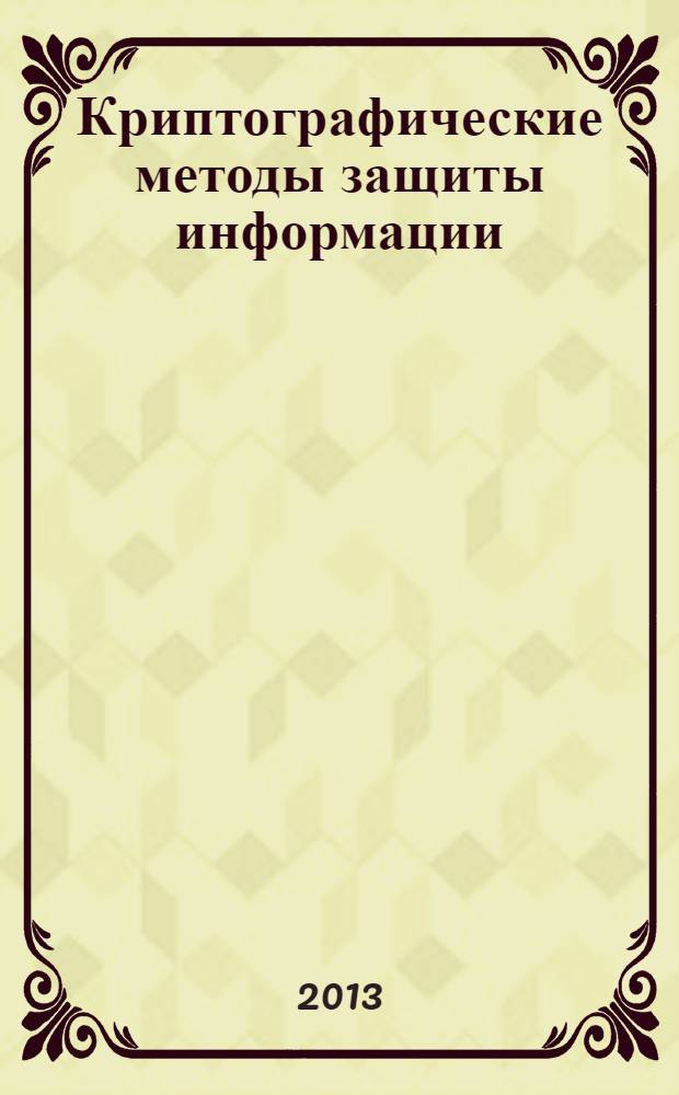 Криптографические методы защиты информации : учебно-методическое пособие : для студентов высших учебных заведений, обучающихся по специальности 080801 "Прикладная информатика" и другим междисциплинарным специальностям : соответствует Федеральному государственному образовательному стандарту 3-го поколения