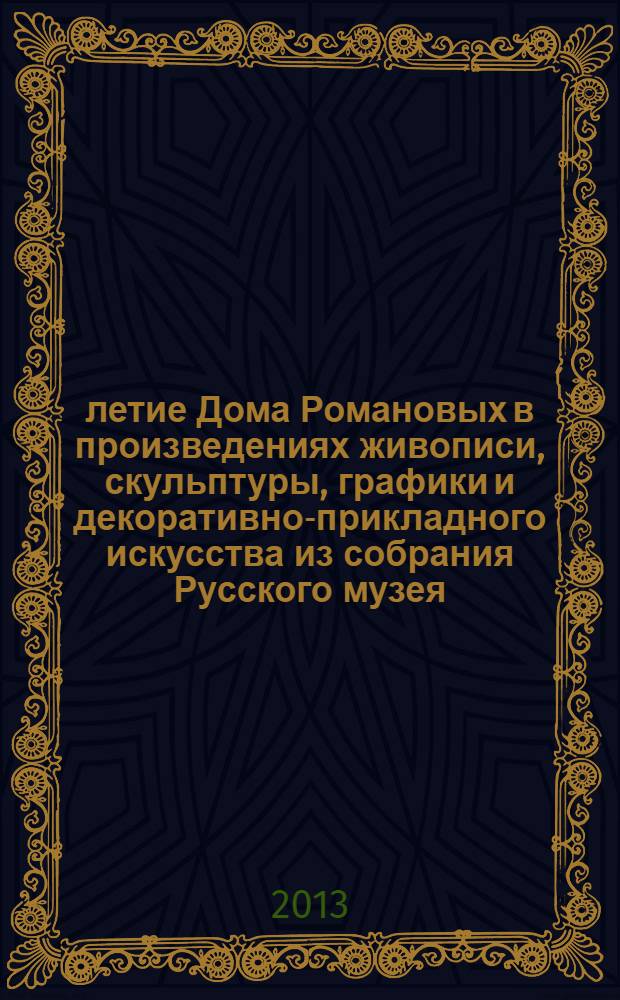 400-летие Дома Романовых в произведениях живописи, скульптуры, графики и декоративно-прикладного искусства из собрания Русского музея : каталог выставки