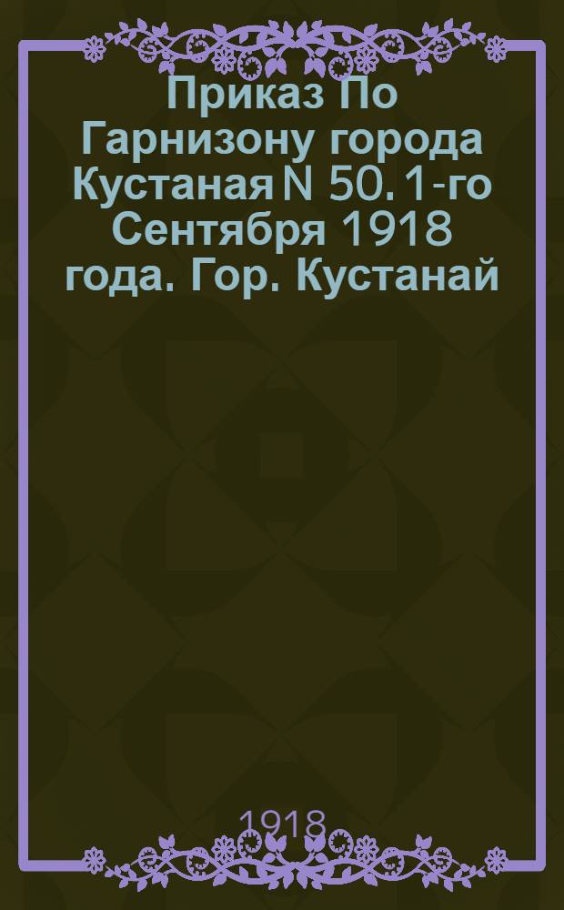 Приказ По Гарнизону города Кустаная N 50. 1-го Сентября 1918 года. Гор. Кустанай
