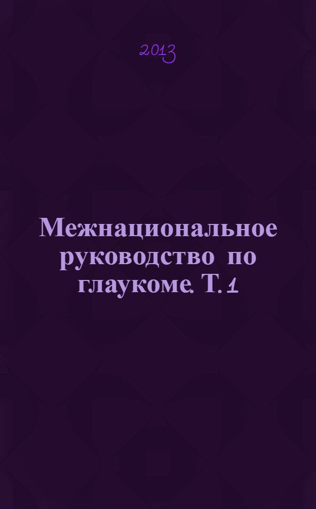 Межнациональное руководство по глаукоме. Т. 1 : Диагностика и динамическое наблюдение за пациентами с глаукомой