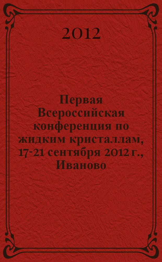 Первая Всероссийская конференция по жидким кристаллам, 17-21 сентября 2012 г., Иваново : сборник тезисов докладов